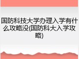 国防科技大学办理入学有什么攻略没(国防科大入学攻略)