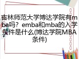 吉林师范大学博达学院有mba吗？emba和mba的入学条件是什么(博达学院MBA条件)