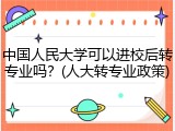 中国人民大学可以进校后转专业吗？(人大转专业政策)