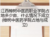 江西樟树中医药职业学院占地多少亩，什么情况下成立(樟树中医药学院占地与成立)