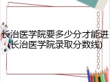 长治医学院要多少分才能进(长治医学院录取分数线)