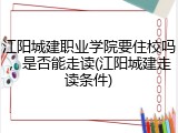 江阳城建职业学院要住校吗，是否能走读(江阳城建走读条件)