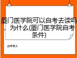 厦门医学院可以自考去读吗，为什么(厦门医学院自考条件)