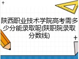 陕西职业技术学院高考需多少分能录取呢(陕职院录取分数线)