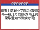 湖南工商职业学院录取通知书一般几号发放(湖南工商录取通知书发放时间)