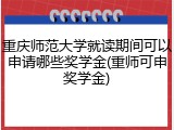 重庆师范大学就读期间可以申请哪些奖学金(重师可申奖学金)