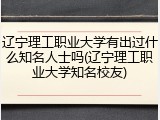 辽宁理工职业大学有出过什么知名人士吗(辽宁理工职业大学知名校友)