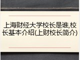 上海财经大学校长是谁,校长基本介绍(上财校长简介)