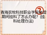 青海农牧科技职业学院就读期间挂科了怎么办呢？(挂科处理办法)