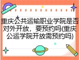 重庆公共运输职业学院是否对外开放，要预约吗(重庆公运学院开放需预约吗)