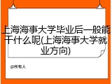 上海海事大学毕业后一般能干什么呢(上海海事大学就业方向)