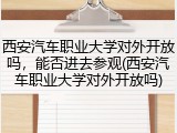 西安汽车职业大学对外开放吗，能否进去参观(西安汽车职业大学对外开放吗)