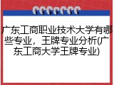 广东工商职业技术大学有哪些专业，王牌专业分析(广东工商大学王牌专业)