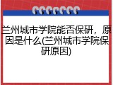 兰州城市学院能否保研，原因是什么(兰州城市学院保研原因)