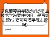 宁夏葡萄酒与防沙治沙职业技术学院要住校吗，是否能走读(宁夏葡萄酒学院走读吗)