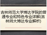 吉林师范大学博达学院的普通专业和特色专业详解(吉林师大博达专业解析)
