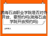 渤海石油职业学院是否对外开放，要预约吗(渤海石油学院开放预约吗)