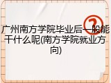 广州南方学院毕业后一般能干什么呢(南方学院就业方向)