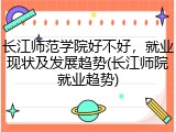 长江师范学院好不好，就业现状及发展趋势(长江师院就业趋势)