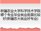 新疆农业大学科学技术学院哪个专业毕业就业前景比较好(新疆农大就业好专业)