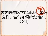 齐齐哈尔医学院师资力量怎么样，名气如何(师资名气如何)