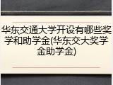 华东交通大学开设有哪些奖学和助学金(华东交大奖学金助学金)