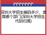 深圳大学招生编码多少，隶属哪个部门(深圳大学招生代码归属)