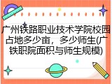广州铁路职业技术学院校园占地多少亩，多少师生(广铁职院面积与师生规模)