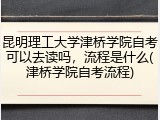 昆明理工大学津桥学院自考可以去读吗，流程是什么(津桥学院自考流程)