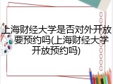 上海财经大学是否对外开放，要预约吗(上海财经大学开放预约吗)