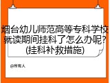 烟台幼儿师范高等专科学校就读期间挂科了怎么办呢？(挂科补救措施)