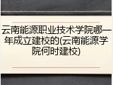 云南能源职业技术学院哪一年成立建校的(云南能源学院何时建校)
