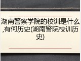 湖南警察学院的校训是什么,有何历史(湖南警院校训历史)