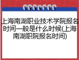 上海南湖职业技术学院报名时间一般是什么时候(上海南湖职院报名时间)