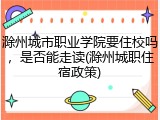 滁州城市职业学院要住校吗，是否能走读(滁州城职住宿政策)