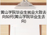 黄山学院毕业生就业大致去向如何(黄山学院毕业生去向)