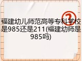 福建幼儿师范高等专科学校是985还是211(福建幼师是985吗)