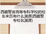 西藏警官高等专科学校的校名来历有什么渊源(西藏警专校名渊源)