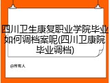 四川卫生康复职业学院毕业如何调档案呢(四川卫康院毕业调档)