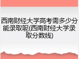 西南财经大学高考需多少分能录取呢(西南财经大学录取分数线)