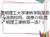 昆明理工大学津桥学院是双一流高校吗，简单介绍(昆明理工津桥双一流？)