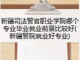 新疆司法警官职业学院哪个专业毕业就业前景比较好(新疆警院就业好专业)