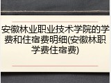安徽林业职业技术学院的学费和住宿费明细(安徽林职学费住宿费)