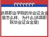 武昌职业学院的毕业证含金量怎么样，为什么(武昌职院毕业证含金量)