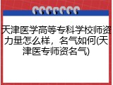 天津医学高等专科学校师资力量怎么样，名气如何(天津医专师资名气)
