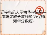 辽宁师范大学海华学院是一本吗录取分数线多少(辽师海华分数线)