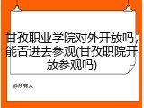 甘孜职业学院对外开放吗，能否进去参观(甘孜职院开放参观吗)