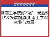 湖南工学院好不好，就业现状及发展趋势(湖南工学院就业与发展)