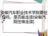 安徽汽车职业技术学院要住校吗，是否能走读(安徽汽院住宿走读)