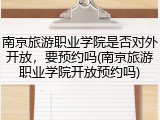 南京旅游职业学院是否对外开放，要预约吗(南京旅游职业学院开放预约吗)